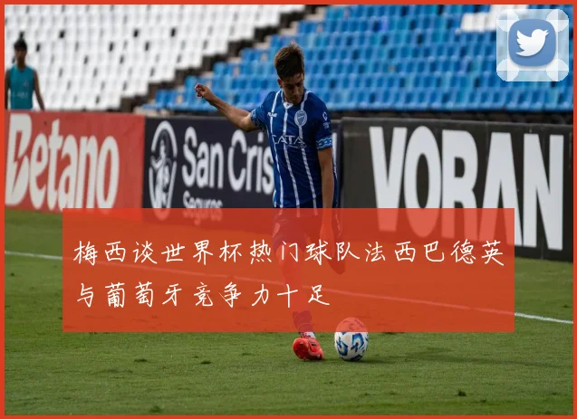 梅西谈世界杯热门球队法西巴德英与葡萄牙竞争力十足
