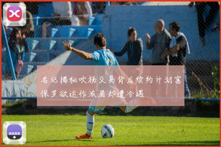 名记揭秘吹杨交易背后续约计划富保罗欲运作浓眉却遭冷遇