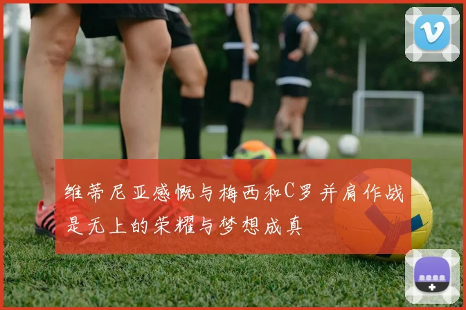 维蒂尼亚感慨与梅西和C罗并肩作战是无上的荣耀与梦想成真