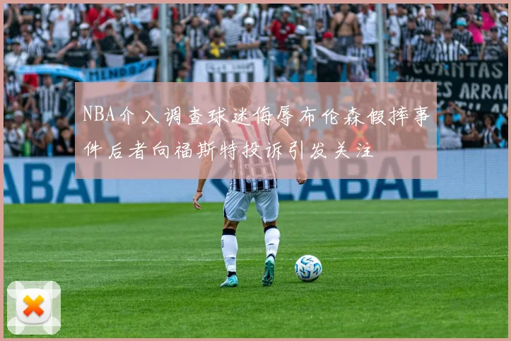 NBA介入调查球迷侮辱布伦森假摔事件后者向福斯特投诉引发关注