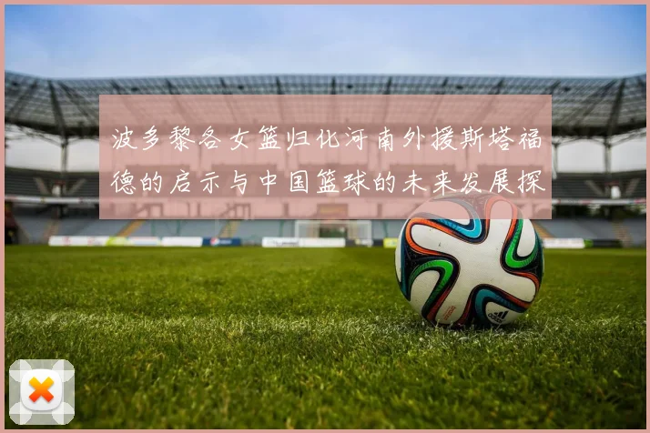 波多黎各女篮归化河南外援斯塔福德的启示与中国篮球的未来发展探讨