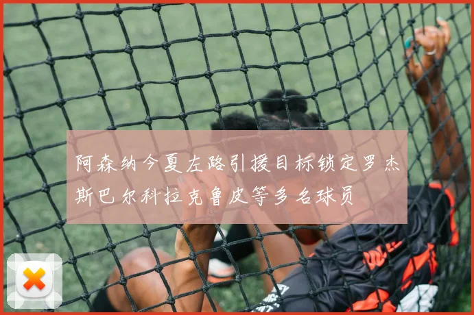 阿森纳今夏左路引援目标锁定罗杰斯巴尔科拉克鲁皮等多名球员