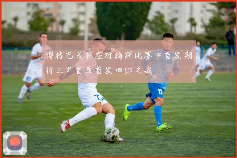 博格巴或将在对梅斯比赛中首发期待三年首度首发回归之战