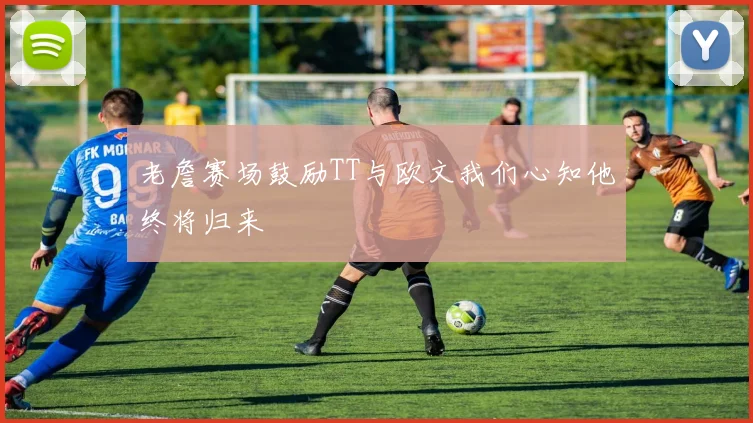 老詹赛场鼓励TT与欧文我们心知他终将归来