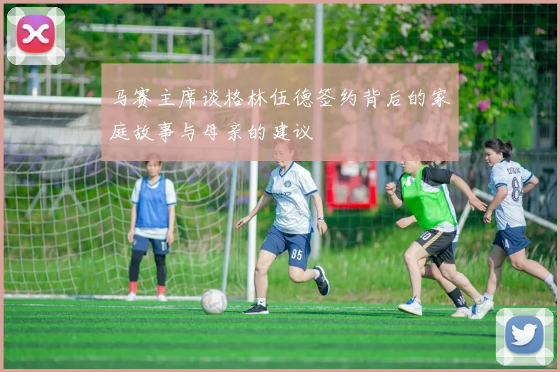 马赛主席谈格林伍德签约背后的家庭故事与母亲的建议