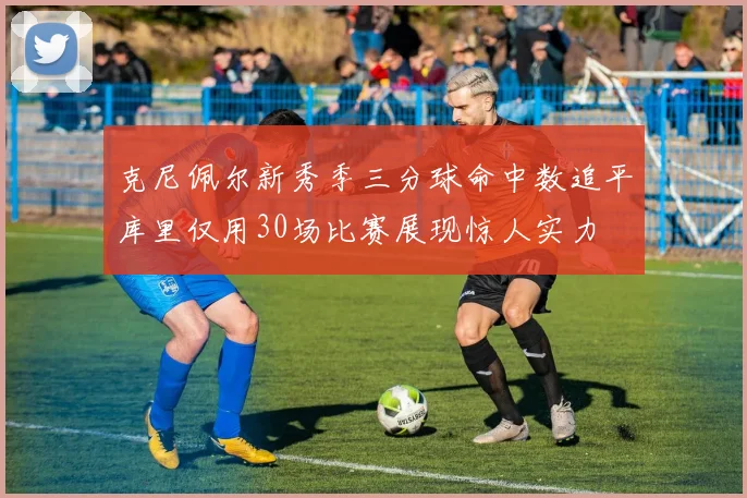克尼佩尔新秀季三分球命中数追平库里仅用30场比赛展现惊人实力