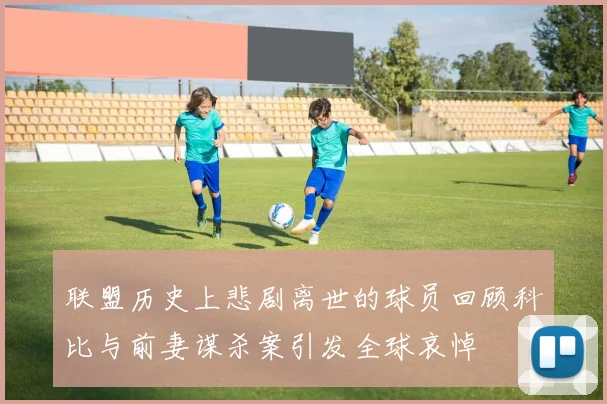 联盟历史上悲剧离世的球员回顾科比与前妻谋杀案引发全球哀悼