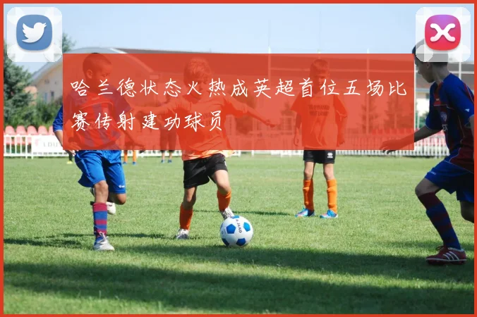 哈兰德状态火热成英超首位五场比赛传射建功球员