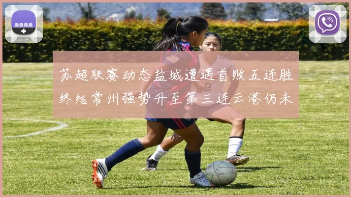 苏超联赛动态盐城遭遇首败五连胜终结常州强势升至第三连云港仍未尝胜绩