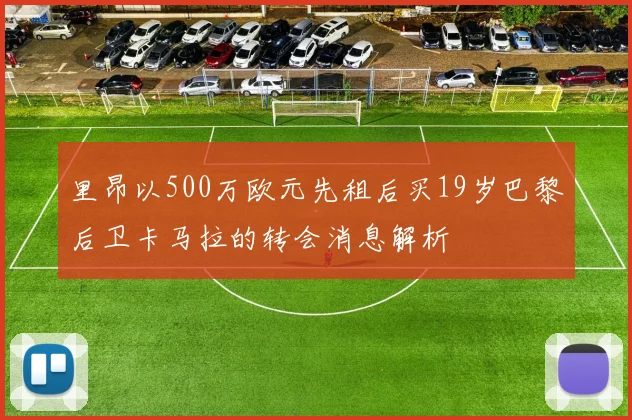 里昂以500万欧元先租后买19岁巴黎后卫卡马拉的转会消息解析